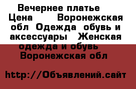 Вечернее платье . › Цена ­ 7 - Воронежская обл. Одежда, обувь и аксессуары » Женская одежда и обувь   . Воронежская обл.